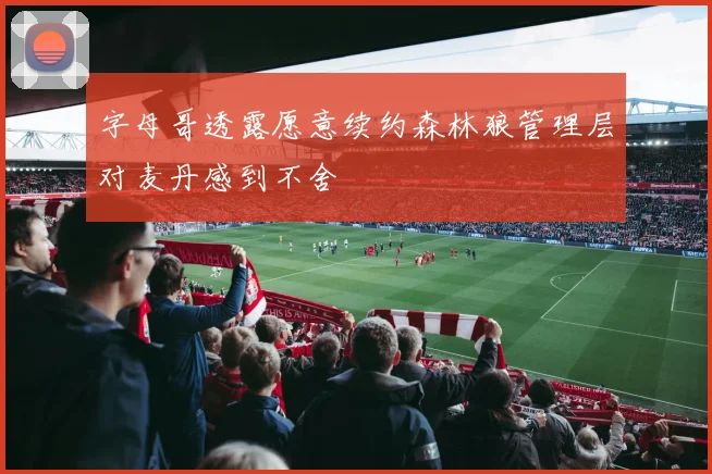 字母哥透露愿意续约森林狼管理层对麦丹感到不舍