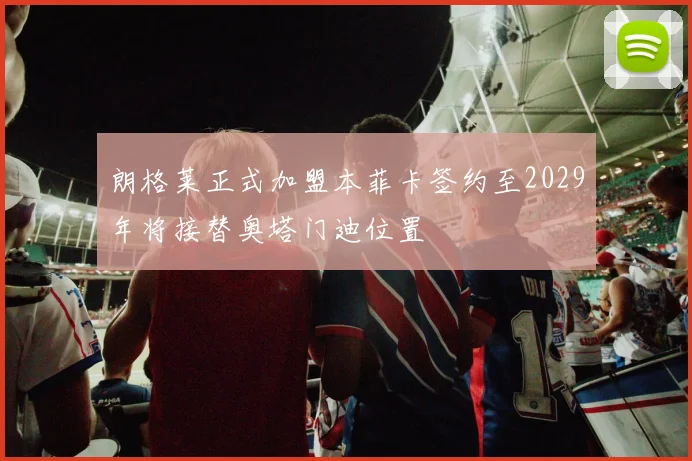 朗格莱正式加盟本菲卡签约至2029年将接替奥塔门迪位置