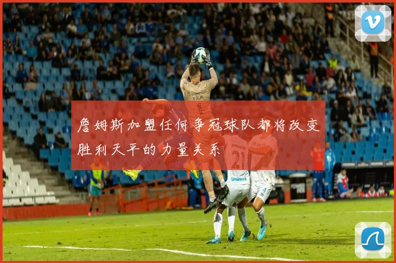 詹姆斯加盟任何争冠球队都将改变胜利天平的力量关系