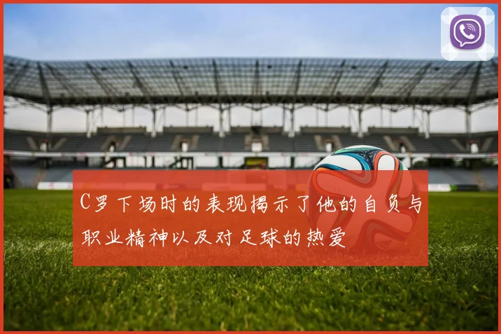 C罗下场时的表现揭示了他的自负与职业精神以及对足球的热爱
