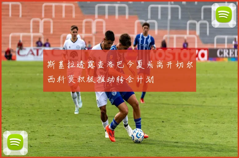 斯基拉透露查洛巴今夏或离开切尔西科莫积极推动转会计划