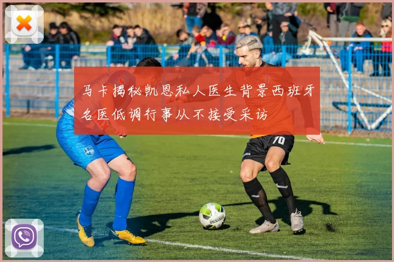 马卡揭秘凯恩私人医生背景西班牙名医低调行事从不接受采访