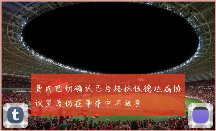 费内巴切确认已与格林伍德达成协议罗马仍在争夺中不放弃