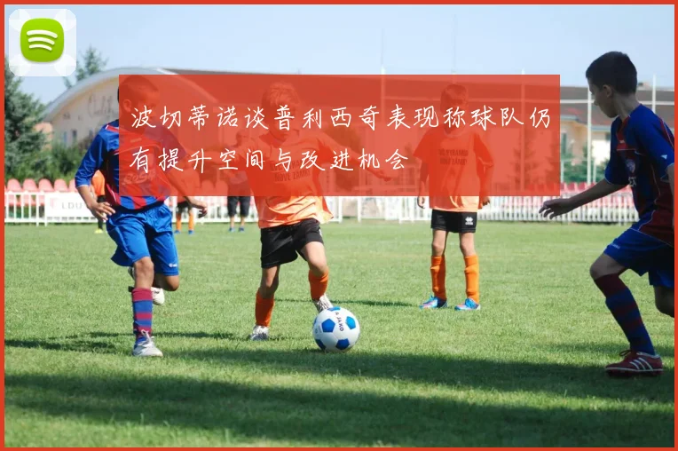 波切蒂诺谈普利西奇表现称球队仍有提升空间与改进机会