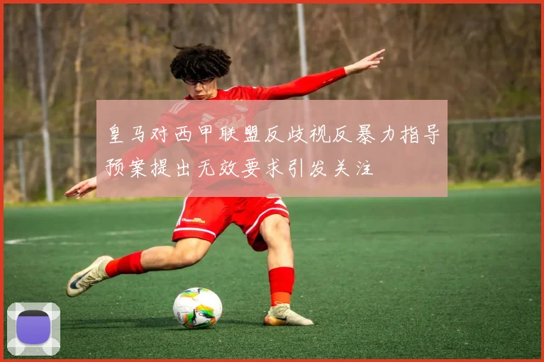 皇马对西甲联盟反歧视反暴力指导预案提出无效要求引发关注