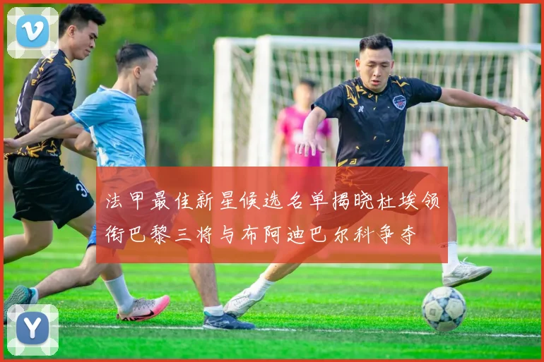 法甲最佳新星候选名单揭晓杜埃领衔巴黎三将与布阿迪巴尔科争夺