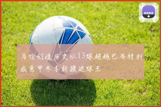 马伦创造历史以13球超越巴洛特利成意甲冬季新援进球王