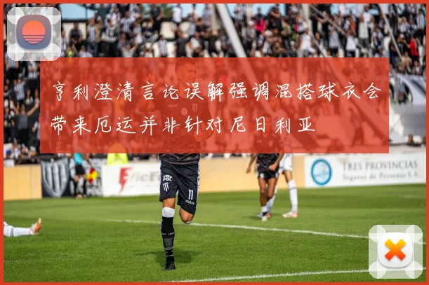亨利澄清言论误解强调混搭球衣会带来厄运并非针对尼日利亚