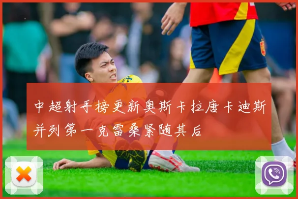 中超射手榜更新奥斯卡拉唐卡迪斯并列第一克雷桑紧随其后