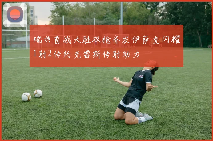 瑞典首战大胜双枪齐发伊萨克闪耀1射2传约克雷斯传射助力