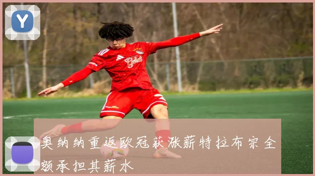 奥纳纳重返欧冠获涨薪特拉布宗全额承担其薪水