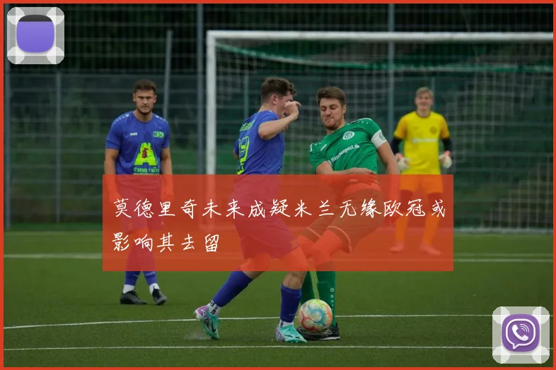 莫德里奇未来成疑米兰无缘欧冠或影响其去留