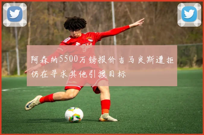 阿森纳5500万镑报价吉马良斯遭拒仍在寻求其他引援目标