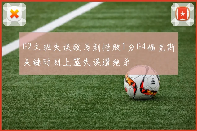 G2文班失误致马刺惜败1分G4福克斯关键时刻上篮失误遭绝杀