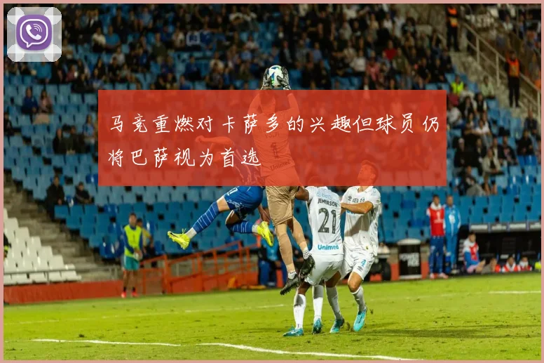 马竞重燃对卡萨多的兴趣但球员仍将巴萨视为首选
