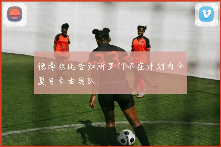 德泽尔比告知所罗门不在计划内今夏可自由离队