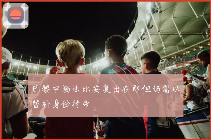巴黎中场法比安复出在即但仍需以替补身份待命
