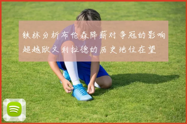 铁林分析布伦森降薪对争冠的影响超越欧文利拉德的历史地位在望
