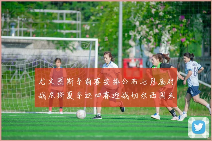 尤文图斯季前赛安排公布七月底对战尼斯夏季巡回赛迎战切尔西国米巴勒莫