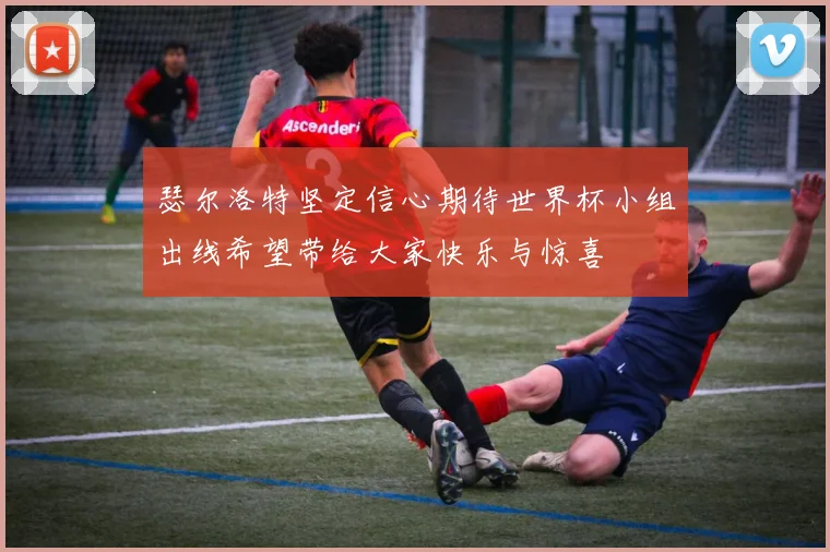 瑟尔洛特坚定信心期待世界杯小组出线希望带给大家快乐与惊喜