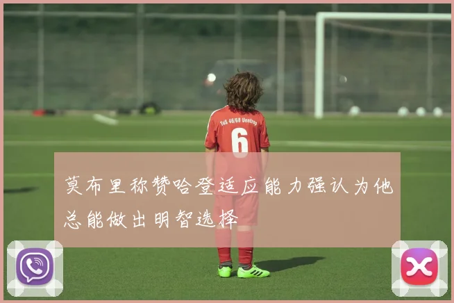 莫布里称赞哈登适应能力强认为他总能做出明智选择