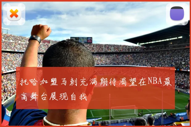 托哈加盟马刺充满期待渴望在NBA最高舞台展现自我